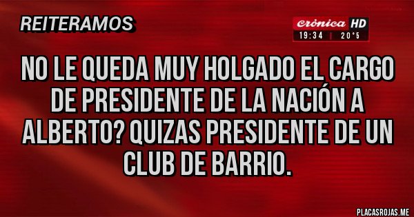 Placas Rojas - No le queda muy holgado el cargo de presidente de la nación a Alberto? Quizas presidente de un club de barrio.