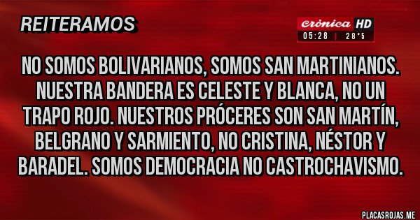 Placas Rojas - No somos bolivarianos, somos san martinianos. Nuestra bandera es celeste y blanca, no un trapo rojo. Nuestros próceres son San Martín, BELGRANO y sarmiento, no Cristina, Néstor y baradel. Somos democracia no castrochavismo. Placas Rojas - No somos bolivarianos, somos san martinianos. Nuestra bandera es celeste y blanca, no un trapo rojo. Nuestros próceres son San Martín, BELGRANO y sarmiento, no Cristina, Néstor y baradel. Somos democracia no castrochavismo.
