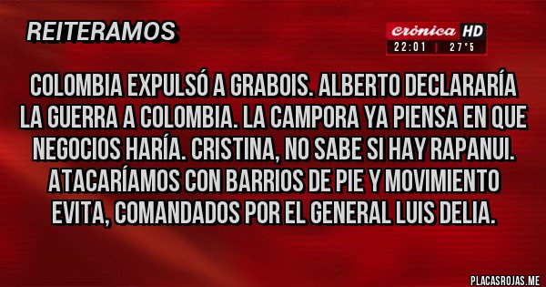 Placas Rojas - Colombia expulsó a GRABOIS. Alberto declararía la guerra a Colombia. La CAMPORA ya piensa en que negocios haría. Cristina, no sabe si hay Rapanui. Atacaríamos con Barrios de pie y movimiento evita, comandados por el general Luis Delia. 