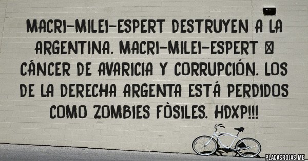 Placas Rojas - MACRI-MILEI-ESPERT DESTRUYEN A LA ARGENTINA. MACRI-MILEI-ESPERT = CÁNCER DE AVARICIA Y CORRUPCIÓN. LOS DE LA DERECHA ARGENTA ESTÁ PERDIDOS COMO ZOMBIES FÒSILES. HDXP!!!