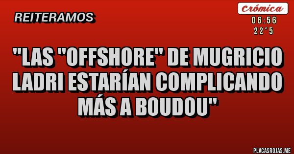 Placas Rojas - ''LAS ''OFFSHORE'' DE MUGRICIO LADRI ESTARÍAN COMPLICANDO MÁS A BOUDOU'' Placas Rojas - ''LAS ''OFFSHORE'' DE MUGRICIO LADRI ESTARÍAN COMPLICANDO MÁS A BOUDOU''