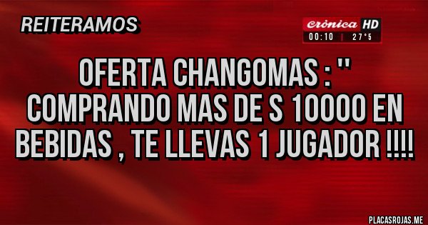 Placas Rojas - OFERTA CHANGOMAS : '' COMPRANDO MAS DE S 10000 EN BEBIDAS , TE LLEVAS 1 JUGADOR !!!! Placas Rojas - OFERTA CHANGOMAS : '' COMPRANDO MAS DE S 10000 EN BEBIDAS , TE LLEVAS 1 JUGADOR !!!!