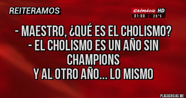 Placas Rojas - - Maestro, ¿qué es el cholismo?
- El cholismo es un año sin Champions
y al otro año... LO MISMO