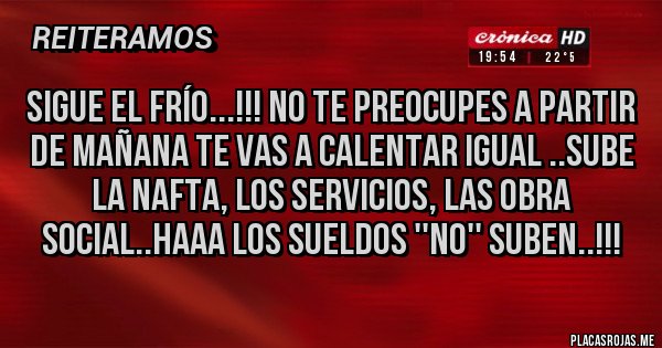 Placas Rojas - Sigue el frío...!!! No te preocupes a partir de mañana te vas a calentar igual ..Sube la nafta, los servicios, las Obra social..haaa los sueldos ''no'' suben..!!!