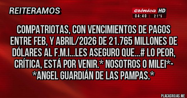 Placas Rojas - COMPATRIOTAS, CON VENCIMIENTOS DE PAGOS ENTRE FEB, Y ABRIL/2026 DE 21.765 MILLONES DE DÓLARES AL F.M.I...LES ASEGURO QUE...# LO PEOR, CRÍTICA, ESTÁ POR VENIR.* NOSOTROS O MILEI*- *Angel Guardián de las Pampas.*