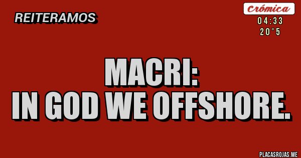 Placas Rojas - MACRI: 
IN GOD WE OFFSHORE.