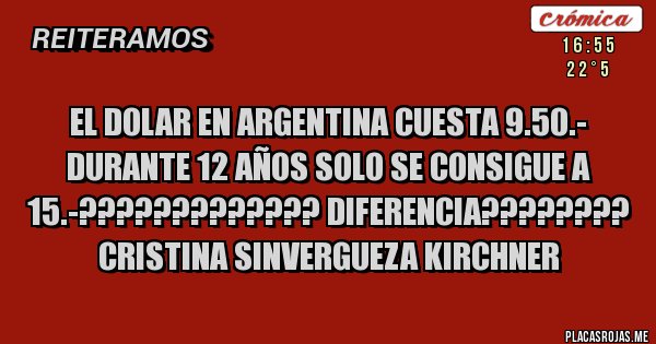 Placas Rojas - EL DOLAR EN ARGENTINA CUESTA 9.50.- DURANTE 12 AÑOS SOLO SE CONSIGUE A 15.-????????????? DIFERENCIA????????
CRISTINA sinvergueza KIRCHNER