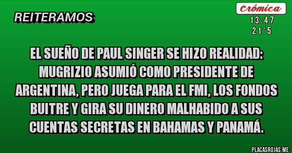 Placas Rojas - El sueño de Paul Singer se hizo realidad: Mugrizio asumió como Presidente de Argentina, pero juega para el FMI, los Fondos Buitre y gira su dinero malhabido a sus cuentas secretas en Bahamas y Panamá. 