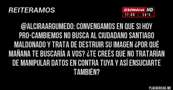Placas Rojas -  @AlciraArgumedo: Convengamos en que si hoy PRO-CAMBIEMOS no busca al ciudadano Santiago Maldonado y trata de destruir su imagen ¿Por qué mañana te buscaría a vos? ¿Te creés que no tratarían de manipular datos en contra tuya y así ensuciarte también?