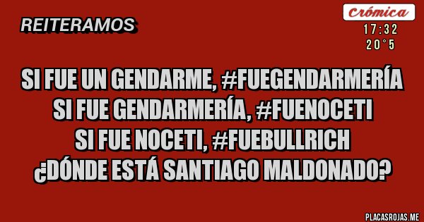 Placas Rojas - Si fue un gendarme, #FueGendarmería
Si fue Gendarmería, #FueNoceti
Si fue Noceti, #FueBullrich
¿Dónde Está Santiago Maldonado?