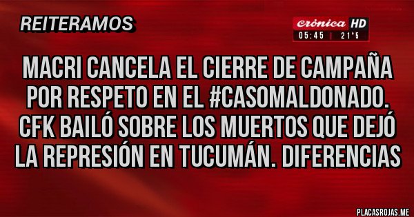 Placas Rojas - Macri cancela el cierre de campaña por respeto en el #CasoMaldonado. CFK bailó sobre los muertos que dejó la represión en Tucumán. Diferencias