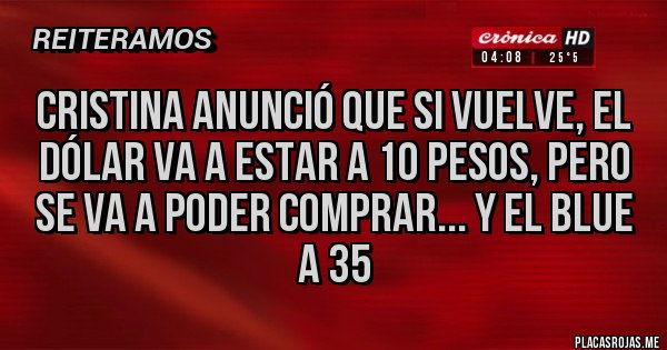 Placas Rojas - Cristina anunció que si vuelve, el dólar va a estar a 10 pesos, pero se va a poder comprar... y el blue a 35
