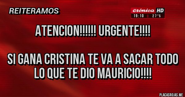 Placas Rojas - ATENCION!!!!!! URGENTE!!!!

SI GANA CRISTINA TE VA A SACAR TODO LO QUE TE DIO MAURICIO!!!!