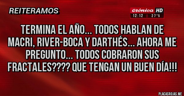 Placas Rojas - Termina el año... Todos hablan de Macri, River-Boca y Darthés... Ahora me pregunto... Todos cobraron sus FRACTALES???? Que tengan un buen día!!!