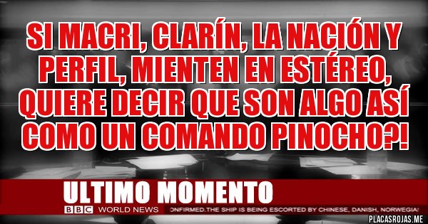 Placas Rojas - Si Macri, Clarín, La Nación y Perfil, mienten en estéreo, quiere decir que son algo así como un COMANDO PINOCHO?!
