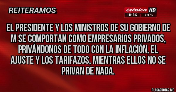 Placas Rojas - El presidente y los ministros de su gobierno de M se comportan como empresarios privados,  privándonos de todo con la inflación, el ajuste y los tarifazos, mientras ellos no se  privan de nada.