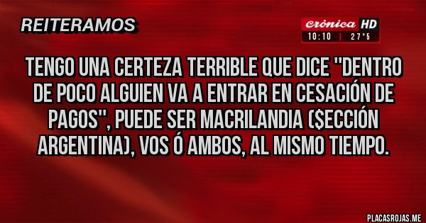 Placas Rojas - Tengo una certeza terrible que dice ''dentro de poco alguien va a entrar en cesación de pagos'', puede ser Macrilandia ($ección Argentina), Vos ó ambos, al mismo tiempo.