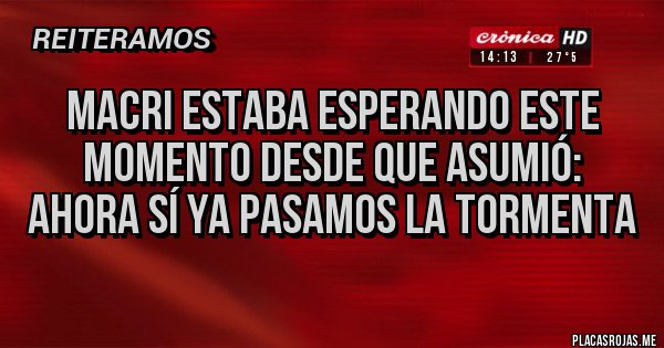 Placas Rojas - Macri estaba esperando este momento desde que asumió: ahora sí ya pasamos la tormenta