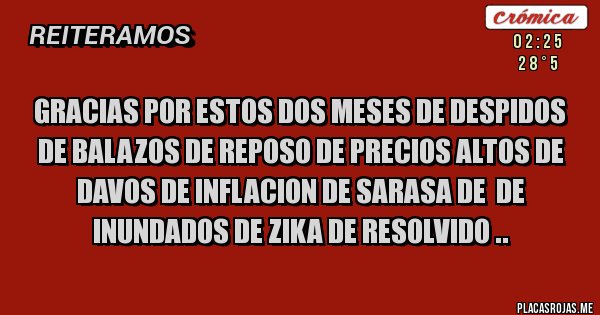 Placas Rojas - GRACIAS POR ESTOS DOS MESES DE DESPIDOS DE BALAZOS DE REPOSO DE PRECIOS ALTOS DE DAVOS DE INFLACION DE SARASA DE  DE INUNDADOS DE ZIKA DE RESOLVIDO ..