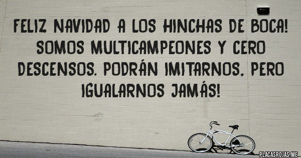 Placas Rojas - Feliz Navidad a los hinchas de Boca! Somos multicampeones y cero descensos. Podrán imitarnos, pero igualarnos jamás! Placas Rojas - Feliz Navidad a los hinchas de Boca! Somos multicampeones y cero descensos. Podrán imitarnos, pero igualarnos jamás!