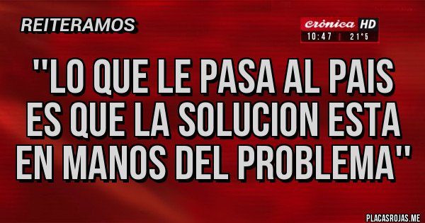 Placas Rojas - ''LO QUE LE PASA AL PAIS ES QUE LA SOLUCION ESTA EN MANOS DEL PROBLEMA''