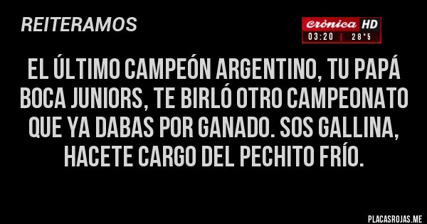 Placas Rojas - El último Campeón Argentino, tu Papá Boca Juniors, te birló otro Campeonato que ya dabas por ganado. Sos gallina, hacete cargo del pechito frío. 