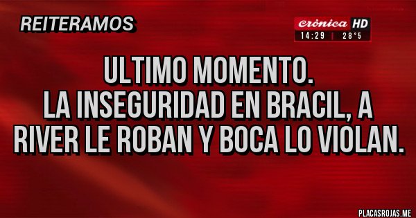 Placas Rojas - ULTIMO MOMENTO.
LA INSEGURIDAD EN BRACIL, A RIVER LE ROBAN Y BOCA LO VIOLAN.