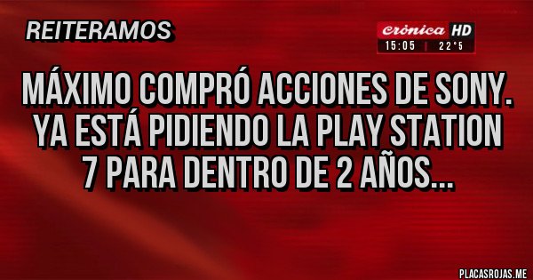 Placas Rojas - Máximo compró acciones de Sony.
Ya está pidiendo la Play Station 7 para dentro de 2 años...