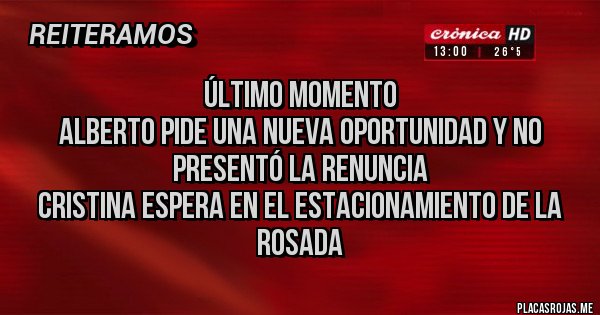 Placas Rojas - Último momento
Alberto pide una nueva oportunidad y no presentó la renuncia
Cristina espera en el estacionamiento de la rosada Placas Rojas - Último momento
Alberto pide una nueva oportunidad y no presentó la renuncia
Cristina espera en el estacionamiento de la rosada