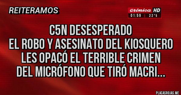 Placas Rojas - C5n desesperado
el robo y asesinato del kiosquero
les opacó el terrible crimen 
del micrófono que tiró macri...
