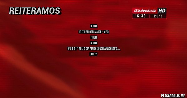 Placas Rojas - Begin
If ((diaprogramador = yes)
Then
     Begin
 WRITE ( '' Feliz Dia Amigos programadores'')
   end // 
else
   Begin
        Write ''Pone a estudiar, ja
    End; // else



