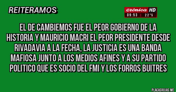 Placas Rojas - El de Cambiemos fue el peor gobierno de la historia y Mauricio Macri el peor presidente desde Rivadavia a la fecha, la justicia es una banda mafiosa junto a los medios afines y a su partido politico que es socio del FMI y los Forros Buitres 