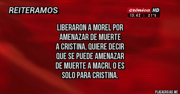 Placas Rojas - Liberaron a Morel por 
amenazar de muerte 
a Cristina, quiere decir 
que se puede amenazar 
de muerte a Macri, o es
 solo para cristina.