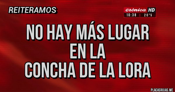 Placas Rojas - NO HAY MÁS LUGAR
EN LA
CONCHA DE LA LORA Placas Rojas - NO HAY MÁS LUGAR
EN LA
CONCHA DE LA LORA