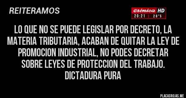 Placas Rojas - lo que no se puede legislar por decreto, la materia tributaria, acaban de quitar la ley de promocion industrial, no podes decretar sobre leyes de proteccion del trabajo.
dictadura pura