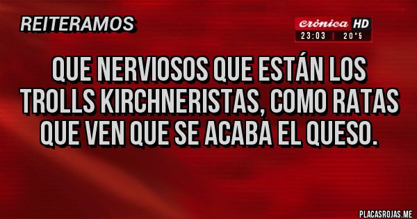 Placas Rojas - Que nerviosos que están los trolls kirchneristas, como ratas que ven que se acaba el queso.