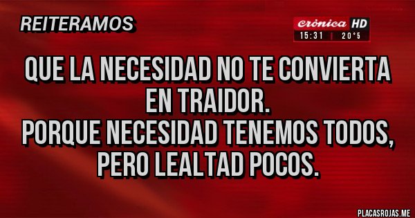 Placas Rojas - Que la necesidad no te convierta en traidor.
Porque necesidad tenemos todos, pero lealtad pocos.