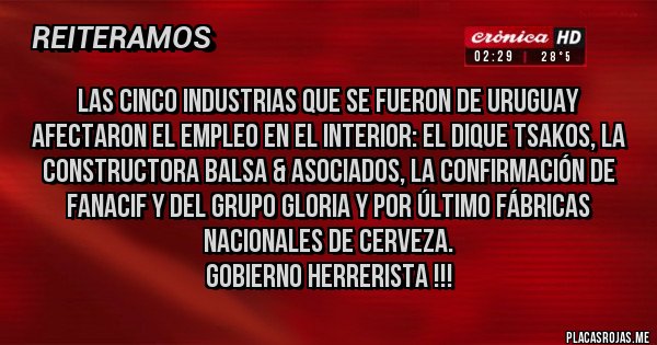 Placas Rojas - Las cinco industrias que se fueron de Uruguay afectaron el empleo en el interior: el dique Tsakos, la constructora Balsa & Asociados, la confirmación de Fanacif y del Grupo Gloria y por último Fábricas Nacionales de Cerveza.
Gobierno Herrerista !!!