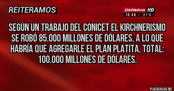 Placas Rojas - Según un trabajo del conicet el kirchnerismo se robó 85.000 millones de dólares, a lo que habría que agregarle el plan platita, total: 100.000 millones de dólares.
