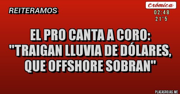 Placas Rojas - El PRO canta a coro: ''Traigan lluvia de dólares,
que offshore sobran'' Placas Rojas - El PRO canta a coro: ''Traigan lluvia de dólares,
que offshore sobran''