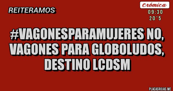 Placas Rojas - #VagonesParaMujeres No, VAGONES PARA GLOBOLUDOS, DESTINO LCDSM