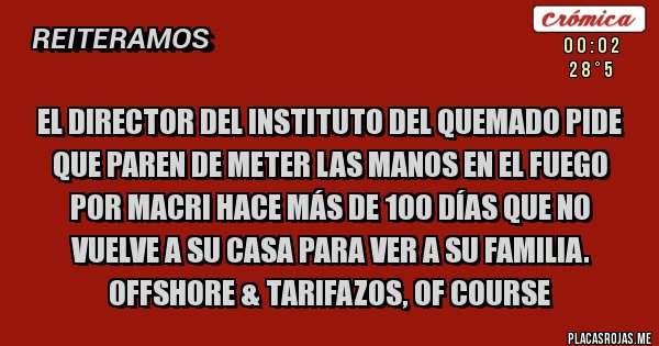 Placas Rojas - El director del instituto del quemado pide que paren de meter las manos en el fuego por MACRI hace más de 100 días que no vuelve a su casa para ver a su familia. OFFSHORE & TARIFAZOS, OF COURSE Placas Rojas - El director del instituto del quemado pide que paren de meter las manos en el fuego por MACRI hace más de 100 días que no vuelve a su casa para ver a su familia. OFFSHORE & TARIFAZOS, OF COURSE