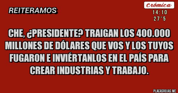 Placas Rojas - Che, ¿presidente? traigan los 400.000 millones de dólares que vos y los tuyos fugaron e inviértanlos en el país para crear industrias y trabajo. Placas Rojas - Che, ¿presidente? traigan los 400.000 millones de dólares que vos y los tuyos fugaron e inviértanlos en el país para crear industrias y trabajo.