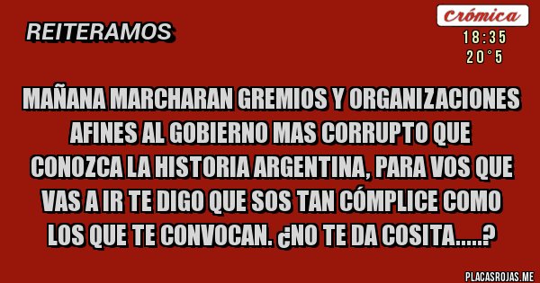 Placas Rojas - Mañana marcharan Gremios y Organizaciones afines al Gobierno mas Corrupto que conozca la Historia Argentina, para vos que vas a ir te digo que sos tan Cómplice como los que te convocan. ¿No te da cosita.....?  