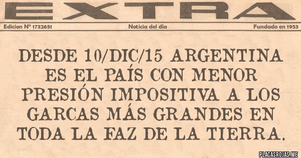 Placas Rojas - DESDE 10/DIC/15 ARGENTINA ES EL PAÍS CON MENOR PRESIÓN IMPOSITIVA A LOS GARCAS MÁS GRANDES EN TODA LA FAZ DE LA TIERRA.