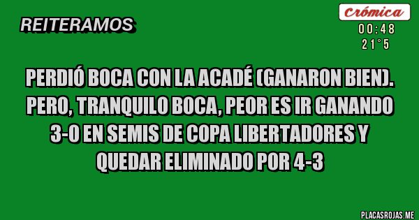 Placas Rojas - Perdió Boca con la Acadé (ganaron bien).
Pero, tranquilo Boca, peor es ir ganando 3-0 en Semis de Copa Libertadores y quedar eliminado por 4-3