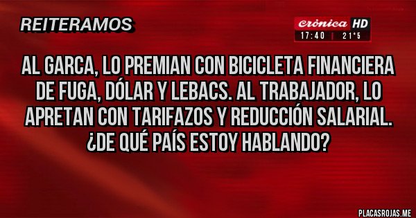 Placas Rojas - Al garca, lo premian con bicicleta financiera de fuga, dólar y lebacs. Al trabajador, lo apretan con TARIFAZOS y reducción salarial. ¿De qué país estoy hablando?
