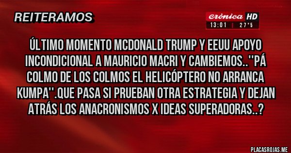Placas Rojas - Último Momento McDonald Trump y EEUU apoyo incondicional a Mauricio Macri y Cambiemos..''Pá colmo de los colmos el Helicóptero no arranca kumpa''.Que pasa si prueban otra estrategia y dejan atrás LOS ANACRONISMOS x Ideas Superadoras..?
