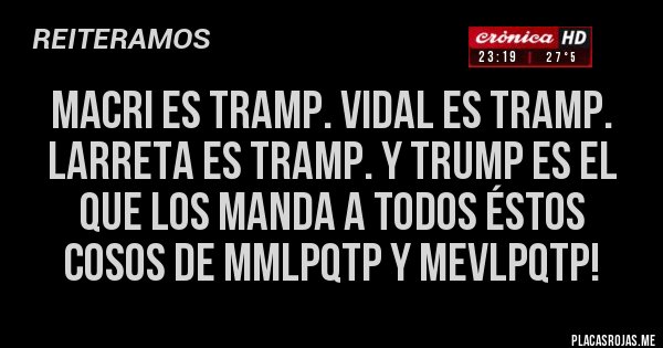 Placas Rojas - Macri es tramp. Vidal es tramp. Larreta es tramp. Y TRUMP es el que los manda a TODOS éstos cosos de MMLPQTP y MEVLPQTP!