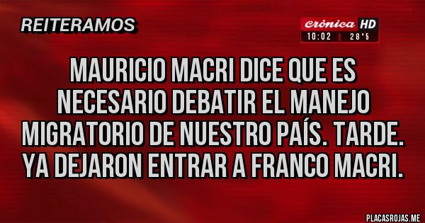 Placas Rojas - Mauricio Macri dice que es necesario debatir el manejo migratorio de nuestro país. Tarde. Ya dejaron entrar a Franco Macri. 